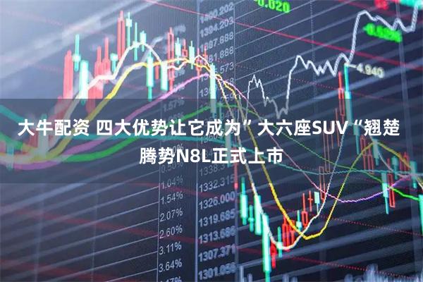 大牛配资 四大优势让它成为”大六座SUV“翘楚 腾势N8L正式上市