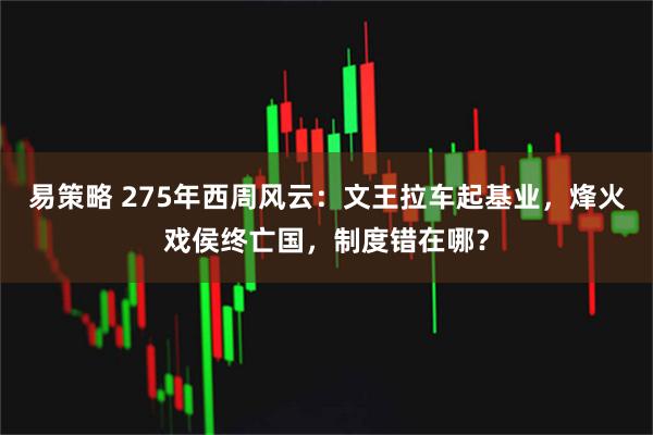易策略 275年西周风云：文王拉车起基业，烽火戏侯终亡国，制度错在哪？