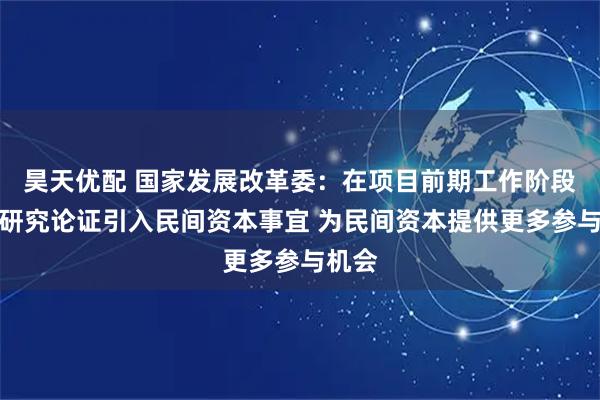 昊天优配 国家发展改革委：在项目前期工作阶段就要研究论证引入民间资本事宜 为民间资本提供更多参与机会
