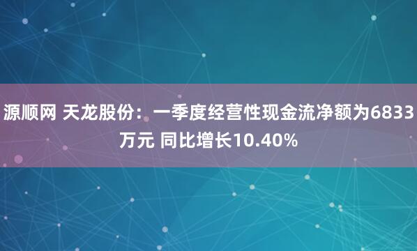 源顺网 天龙股份：一季度经营性现金流净额为6833万元 同比增长10.40%