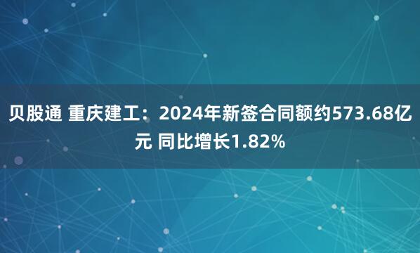 贝股通 重庆建工：2024年新签合同额约573.68亿元 同比增长1.82%