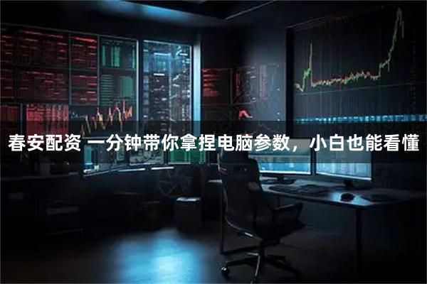 春安配资 一分钟带你拿捏电脑参数，小白也能看懂