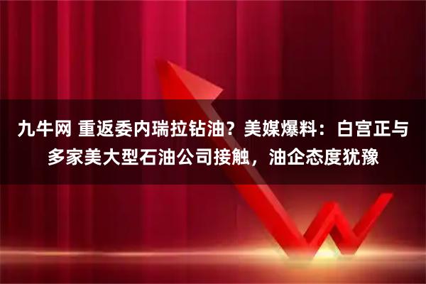 九牛网 重返委内瑞拉钻油？美媒爆料：白宫正与多家美大型石油公司接触，油企态度犹豫