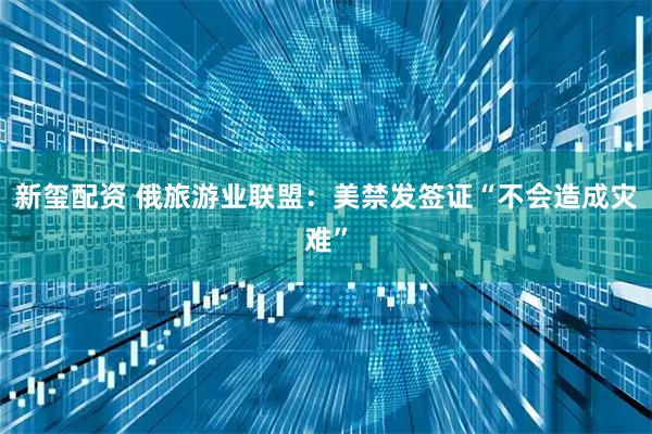 新玺配资 俄旅游业联盟：美禁发签证“不会造成灾难”