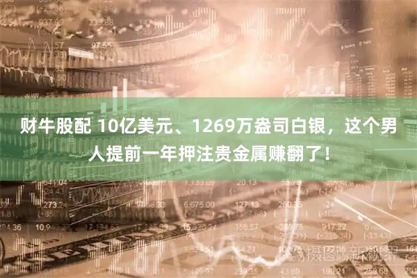 财牛股配 10亿美元、1269万盎司白银，这个男人提前一年押注贵金属赚翻了！
