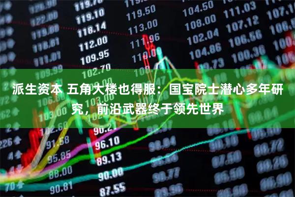 派生资本 五角大楼也得服：国宝院士潜心多年研究，前沿武器终于领先世界