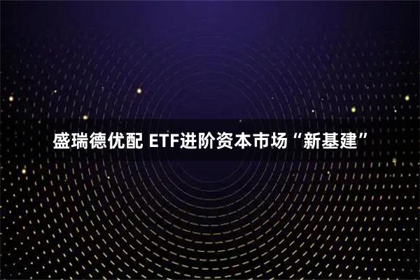 盛瑞德优配 ETF进阶资本市场“新基建”