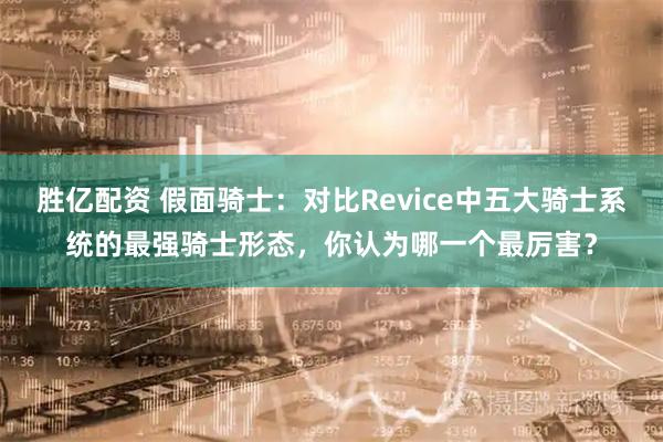 胜亿配资 假面骑士：对比Revice中五大骑士系统的最强骑士形态，你认为哪一个最厉害？