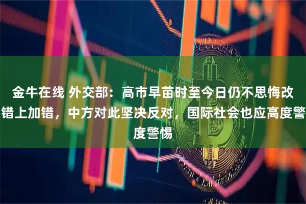 金牛在线 外交部：高市早苗时至今日仍不思悔改，错上加错，中方对此坚决反对，国际社会也应高度警惕
