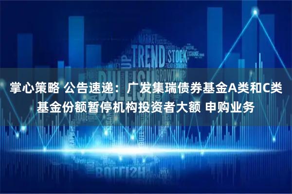 掌心策略 公告速递：广发集瑞债券基金A类和C类基金份额暂停机构投资者大额 申购业务