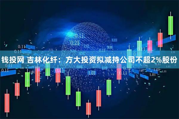 钱投网 吉林化纤：方大投资拟减持公司不超2%股份