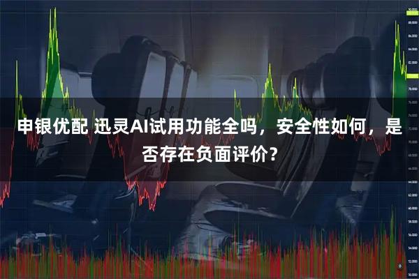 申银优配 迅灵AI试用功能全吗，安全性如何，是否存在负面评价？
