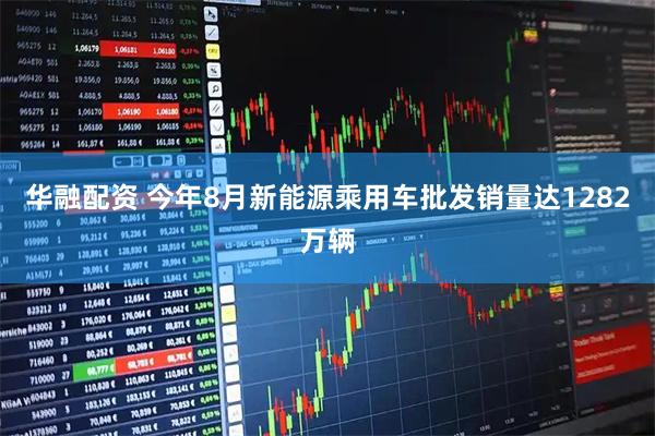 华融配资 今年8月新能源乘用车批发销量达1282万辆